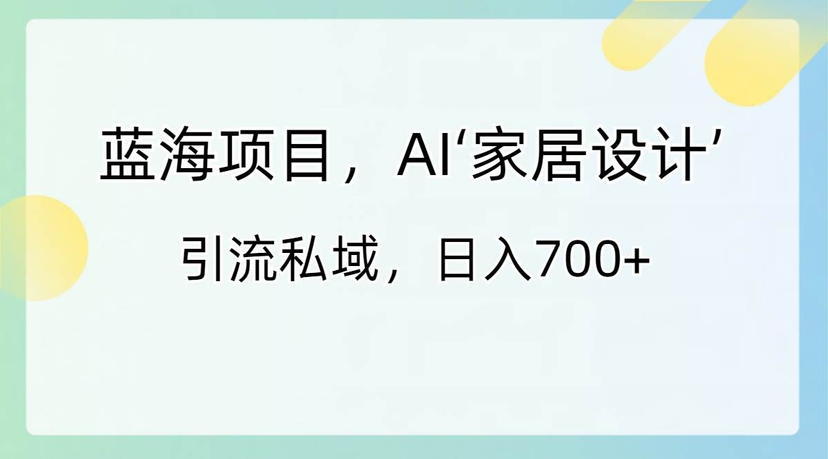 蓝海项目，AI‘家居设计’ 引流私域，日入700+云创网-网创项目资源站-副业项目-创业项目-搞钱项目云创网