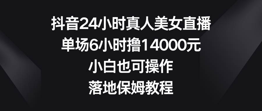 抖音24小时真人美女直播，单场6小时撸14000元，小白也可操作，落地保姆教程云创网-网创项目资源站-副业项目-创业项目-搞钱项目云创网