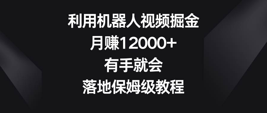 利用机器人视频掘金，月赚12000+，有手就会，落地保姆级教程云创网-网创项目资源站-副业项目-创业项目-搞钱项目云创网