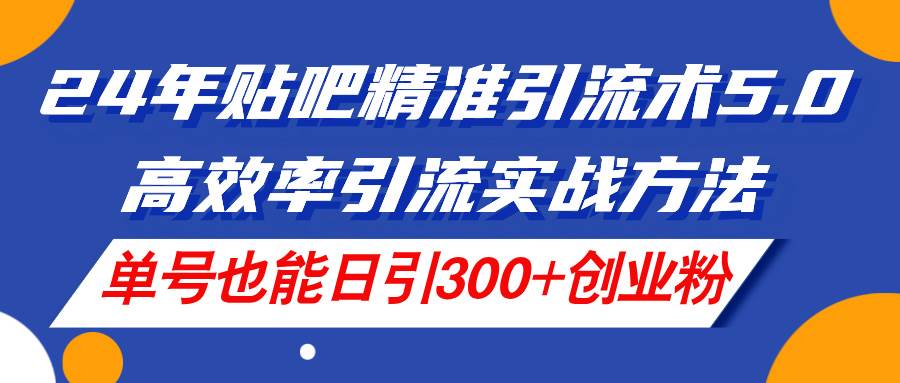 24年贴吧精准引流术5.0，高效率引流实战方法，单号也能日引300+创业粉云创网-网创项目资源站-副业项目-创业项目-搞钱项目云创网