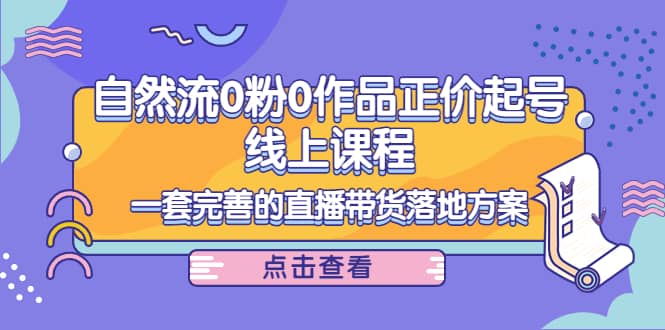 自然流0粉0作品正价起号线上课程：一套完善的直播带货落地方案云创网-网创项目资源站-副业项目-创业项目-搞钱项目云创网