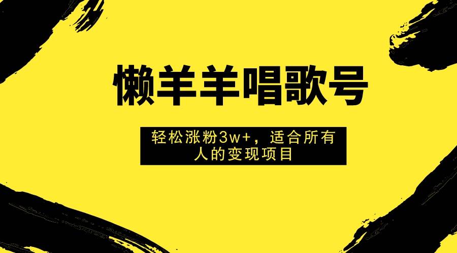 懒羊羊唱歌号，轻松涨粉3w+，适合所有人的变现项目！云创网-网创项目资源站-副业项目-创业项目-搞钱项目云创网