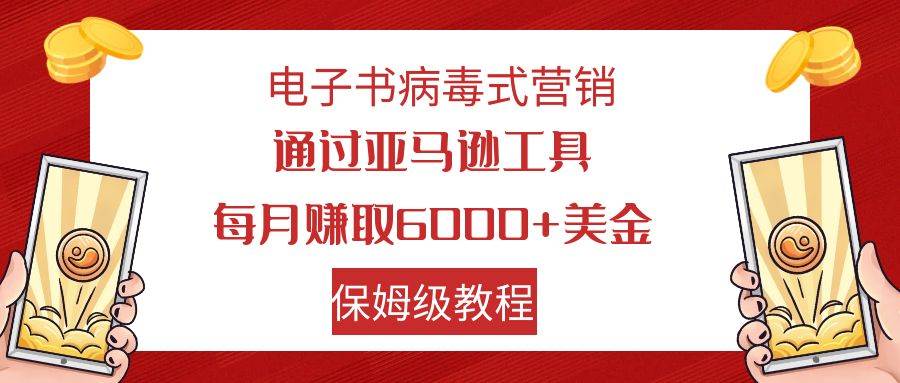 电子书病毒式营销 通过亚马逊工具每月赚6000+美金 小白轻松上手 保姆级教程云创网-网创项目资源站-副业项目-创业项目-搞钱项目云创网