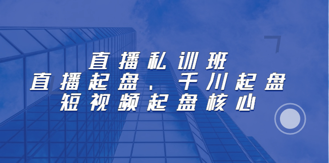 直播私训班：直播起盘、千川起盘、短视频起盘核心网创吧-网创项目资源站-副业项目-创业项目-搞钱项目云创网