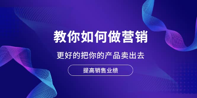 教你如何做营销，更好的把你的产品卖出去 提高销售业绩网创吧-网创项目资源站-副业项目-创业项目-搞钱项目云创网