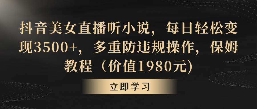 抖音美女直播听小说，每日轻松变现3500+，多重防违规操作，保姆教程（价值1980元)云创网-网创项目资源站-副业项目-创业项目-搞钱项目云创网