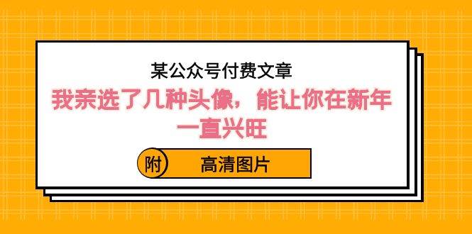 某公众号付费文章：我亲选了几种头像，能让你在新年一直兴旺（附高清图片）云创网-网创项目资源站-副业项目-创业项目-搞钱项目云创网