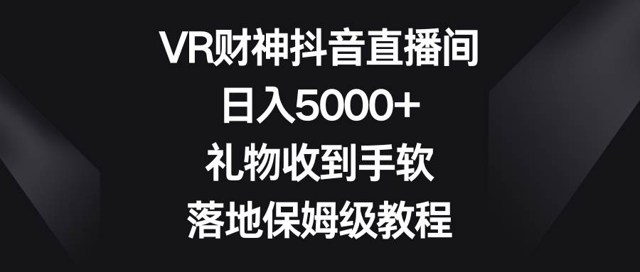 VR财神抖音直播间，日入5000+，礼物收到手软，落地保姆级教程云创网-网创项目资源站-副业项目-创业项目-搞钱项目云创网