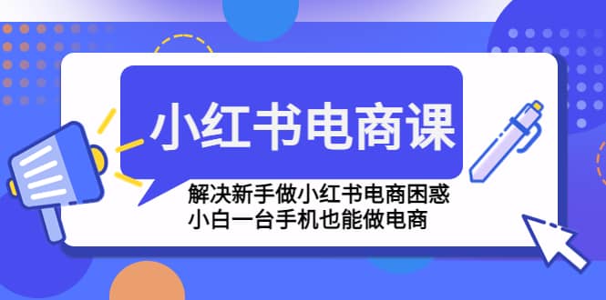 小红书电商课程，解决新手做小红书电商困惑，小白一台手机也能做电商云创网-网创项目资源站-副业项目-创业项目-搞钱项目云创网