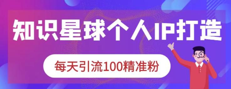 知识星球个人IP打造系列课程，每天引流100精准粉云创网-网创项目资源站-副业项目-创业项目-搞钱项目云创网