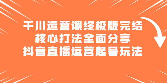 千川运营课终极版完结：核心打法全面分享，抖音直播运营起号玩法网创吧-网创项目资源站-副业项目-创业项目-搞钱项目云创网