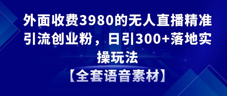 无人直播精准引流创业粉，日引300+落地实操玩法【全套语音素材】云创网-网创项目资源站-副业项目-创业项目-搞钱项目云创网