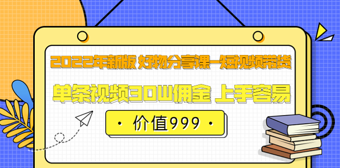 2022年新版 好物分享课-短视频带货：单条视频30W佣金 上手容易（价值999）云创网-网创项目资源站-副业项目-创业项目-搞钱项目云创网