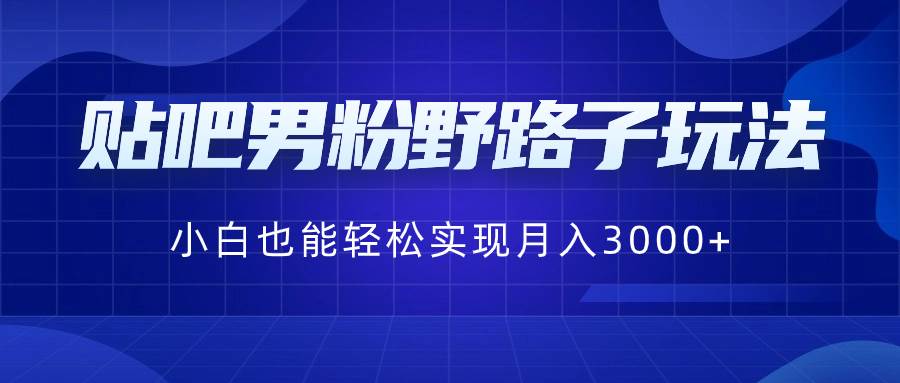 贴吧男粉野路子玩法，小白也能轻松实现月入3000+云创网-网创项目资源站-副业项目-创业项目-搞钱项目云创网