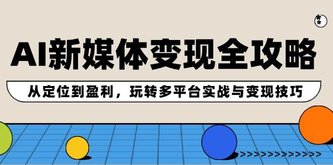 AI新媒体变现全攻略：从定位到盈利，玩转多平台实战与变现技巧云创网-网创项目资源站-副业项目-创业项目-搞钱项目云创网