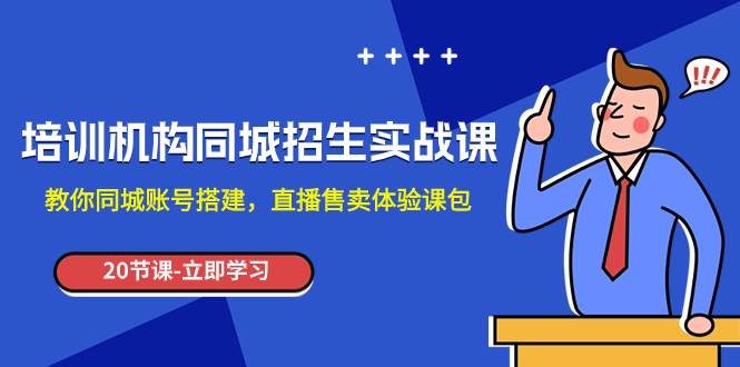 培训机构-同城招生实操课，教你同城账号搭建，直播售卖体验课包云创网-网创项目资源站-副业项目-创业项目-搞钱项目云创网