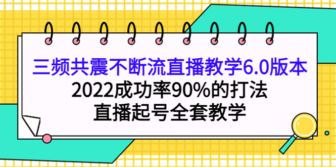 三频共震不断流直播教学6.0版本，2022成功率90%的打法，直播起号全套教学云创网-网创项目资源站-副业项目-创业项目-搞钱项目云创网