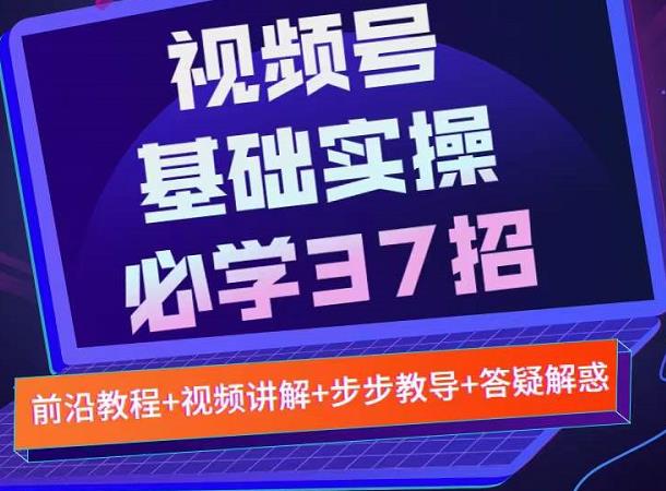 视频号实战基础必学37招，每个步骤都有具体操作流程，简单易懂好操作云创网-网创项目资源站-副业项目-创业项目-搞钱项目云创网