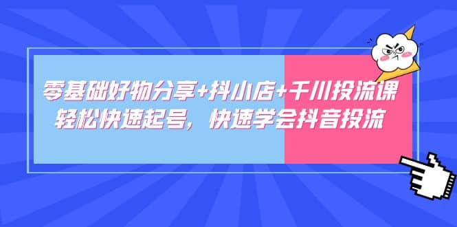 零基础好物分享+抖小店+千川投流课：轻松快速起号，快速学会抖音投流云创网-网创项目资源站-副业项目-创业项目-搞钱项目云创网