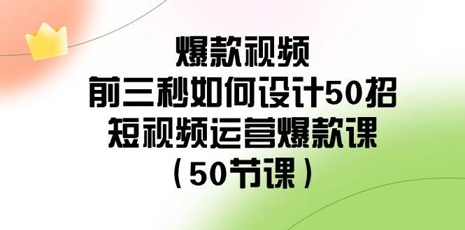 爆款视频-前三秒如何设计50招：短视频运营爆款课（50节课）云创网-网创项目资源站-副业项目-创业项目-搞钱项目云创网