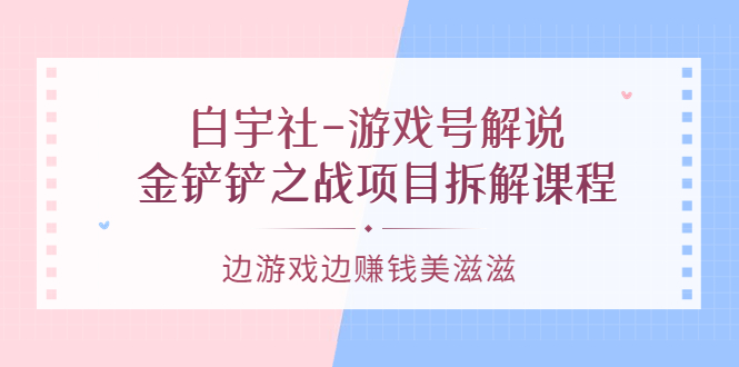 游戏号解说：金铲铲之战项目拆解课程，边游戏边赚钱美滋滋云创网-网创项目资源站-副业项目-创业项目-搞钱项目云创网