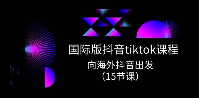 国际版 抖音tiktok实战课程，向海外抖音出发（15节课）云创网-网创项目资源站-副业项目-创业项目-搞钱项目云创网