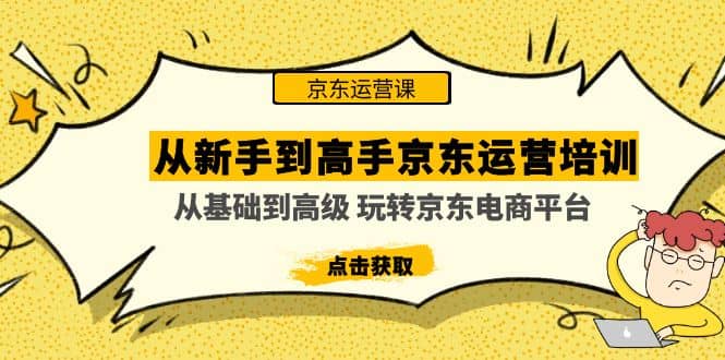 从新手到高手京东运营培训：从基础到高级 玩转京东电商平台(无水印)云创网-网创项目资源站-副业项目-创业项目-搞钱项目云创网