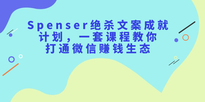 Spenser绝杀文案成就计划，一套课程教你打通微信赚钱生态网创吧-网创项目资源站-副业项目-创业项目-搞钱项目云创网