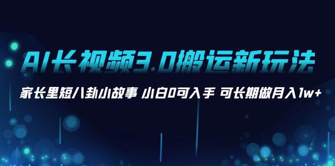 AI长视频3.0搬运新玩法 家长里短八卦小故事 小白0可入手 可长期做月入1w+云创网-网创项目资源站-副业项目-创业项目-搞钱项目云创网