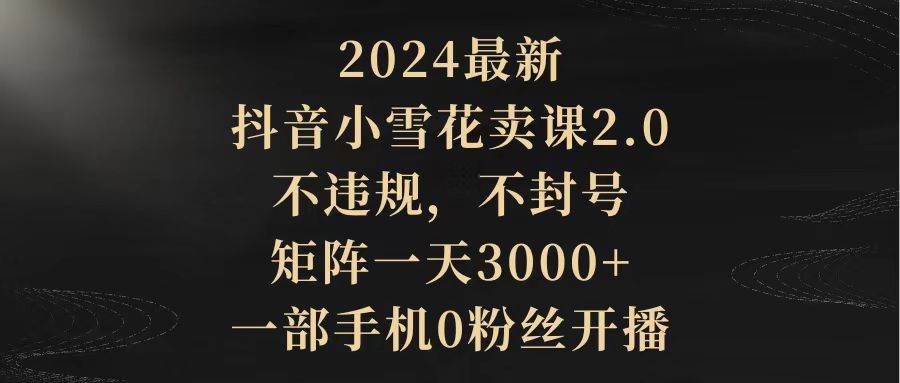 2024最新抖音小雪花卖课2.0 不违规 不封号 矩阵一天3000+一部手机0粉丝开播云创网-网创项目资源站-副业项目-创业项目-搞钱项目云创网