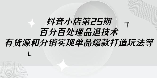 抖音小店-第25期，百分百处理品退技术，有货源和分销实现单品爆款打造玩法云创网-网创项目资源站-副业项目-创业项目-搞钱项目云创网