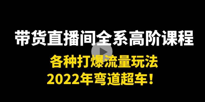 带货直播间全系高阶课程：各种打爆流量玩法，2022年弯道超车云创网-网创项目资源站-副业项目-创业项目-搞钱项目云创网