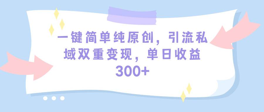 一键简单纯原创，引流私域双重变现，单日收益300+（教程+素材）网创吧-网创项目资源站-副业项目-创业项目-搞钱项目云创网