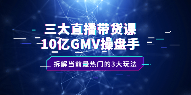 三大直播带货课：10亿GMV操盘手，拆解当前最热门的3大玩法云创网-网创项目资源站-副业项目-创业项目-搞钱项目云创网