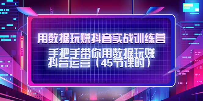 用数据玩赚抖音实战训练营：手把手带你用数据玩赚抖音运营（45节课时）云创网-网创项目资源站-副业项目-创业项目-搞钱项目云创网