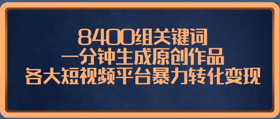 8400组关键词，一分钟生成原创作品，各大短视频平台暴力转化变现云创网-网创项目资源站-副业项目-创业项目-搞钱项目云创网