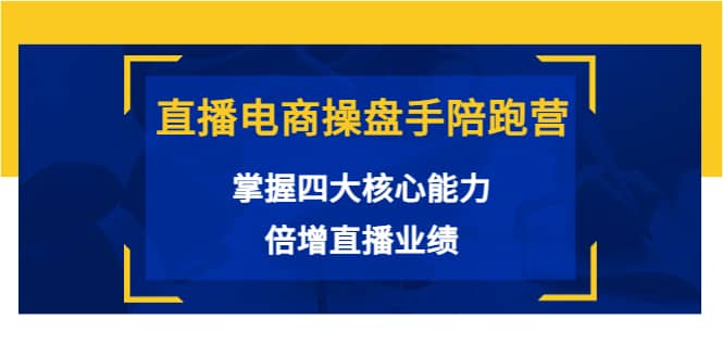 直播电商操盘手陪跑营：掌握四大核心能力，倍增直播业绩（价值980）云创网-网创项目资源站-副业项目-创业项目-搞钱项目云创网