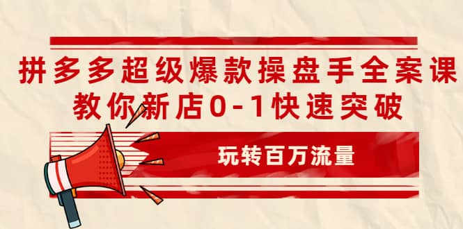 拼多多超级爆款操盘手全案课，教你新店0-1快速突破，玩转百万流量网创吧-网创项目资源站-副业项目-创业项目-搞钱项目云创网