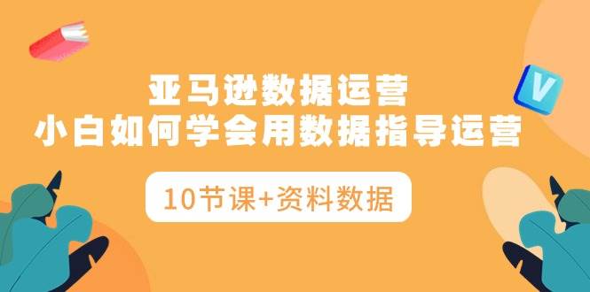 亚马逊数据运营，小白如何学会用数据指导运营（10节课+资料数据）云创网-网创项目资源站-副业项目-创业项目-搞钱项目云创网