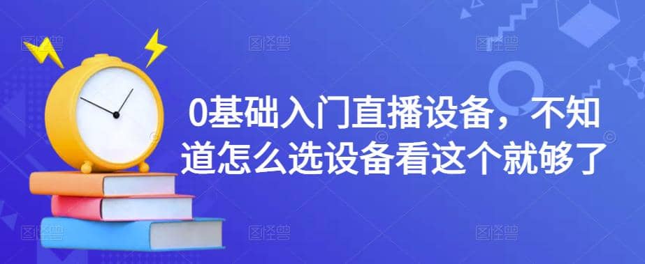 0基础入门直播设备，不知道怎么选设备看这个就够了云创网-网创项目资源站-副业项目-创业项目-搞钱项目云创网