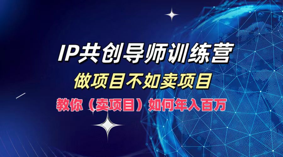 IP共创导师训练营，如何实现年入百万，做项目不如卖项目，教你（卖项目）云创网-网创项目资源站-副业项目-创业项目-搞钱项目云创网