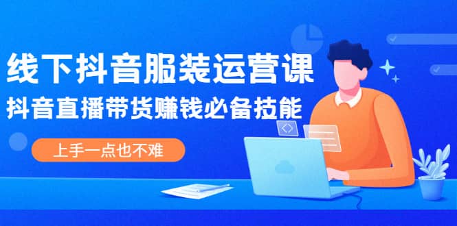 线下抖音服装运营课，抖音直播带货赚钱必备技能，上手一点也不难网创吧-网创项目资源站-副业项目-创业项目-搞钱项目云创网