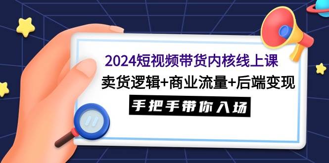 2024短视频带货内核线上课：卖货逻辑+商业流量+后端变现，手把手带你入场网创吧-网创项目资源站-副业项目-创业项目-搞钱项目云创网