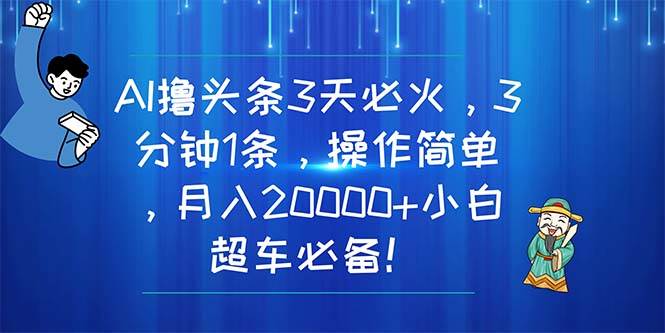 AI撸头条3天必火，3分钟1条，操作简单，月入20000+小白超车必备！云创网-网创项目资源站-副业项目-创业项目-搞钱项目云创网