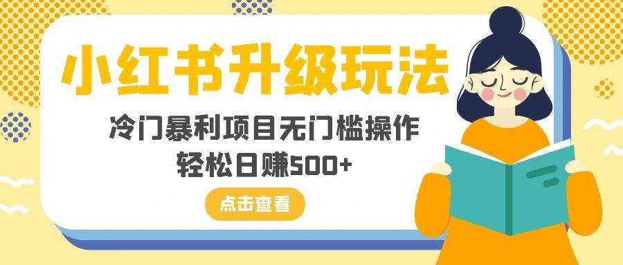 小红书升级玩法，冷门暴利项目无门槛操作，轻松日赚500+云创网-网创项目资源站-副业项目-创业项目-搞钱项目云创网