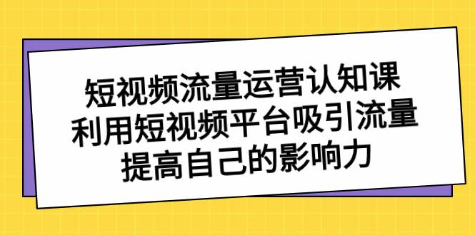 短视频流量-运营认知课，利用短视频平台吸引流量，提高自己的影响力云创网-网创项目资源站-副业项目-创业项目-搞钱项目云创网