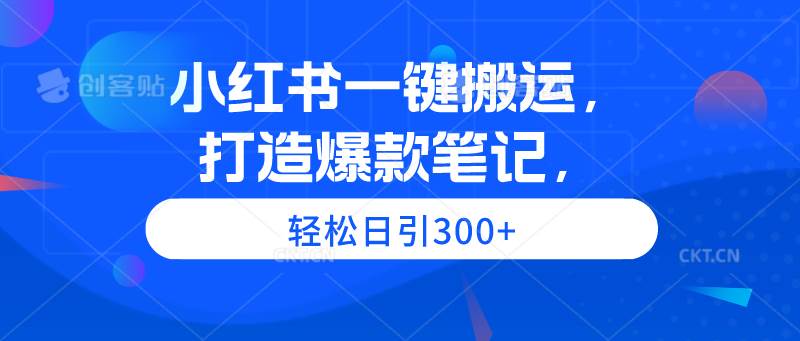 小红书一键搬运，打造爆款笔记，轻松日引300+云创网-网创项目资源站-副业项目-创业项目-搞钱项目云创网