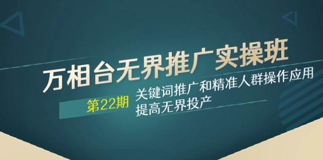 万相台无界推广实操班【22期】关键词推广和精准人群操作应用，提高无界投产云创网-网创项目资源站-副业项目-创业项目-搞钱项目云创网