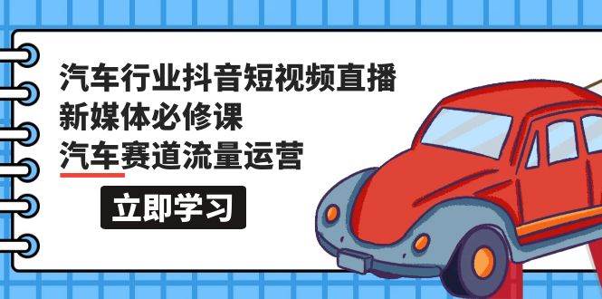 汽车行业 抖音短视频-直播新媒体必修课，汽车赛道流量运营（118节课）云创网-网创项目资源站-副业项目-创业项目-搞钱项目云创网