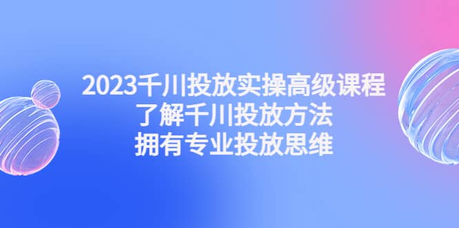 2023千川投放实操高级课程：了解千川投放方法，拥有专业投放思维云创网-网创项目资源站-副业项目-创业项目-搞钱项目云创网